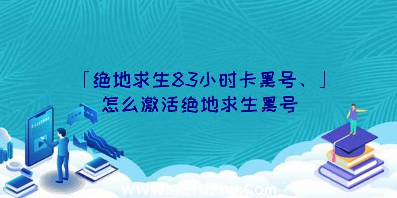 「绝地求生83小时卡黑号、」|怎么激活绝地求生黑号